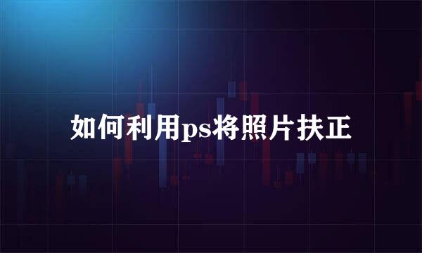 如何利用ps将照片扶正