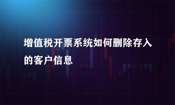 增值税开票系统如何删除存入的客户信息