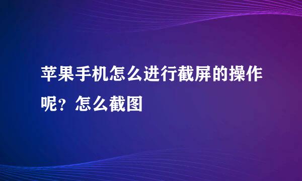 苹果手机怎么进行截屏的操作呢？怎么截图