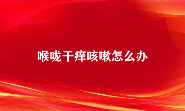 喉咙干痒咳嗽怎么办