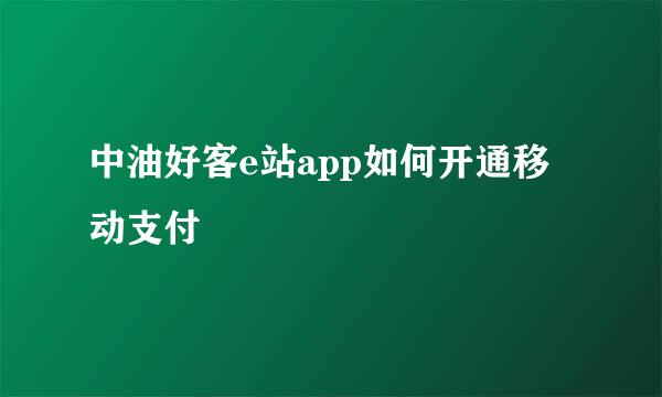 中油好客e站app如何开通移动支付