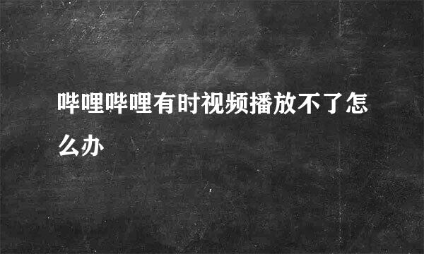 哔哩哔哩有时视频播放不了怎么办