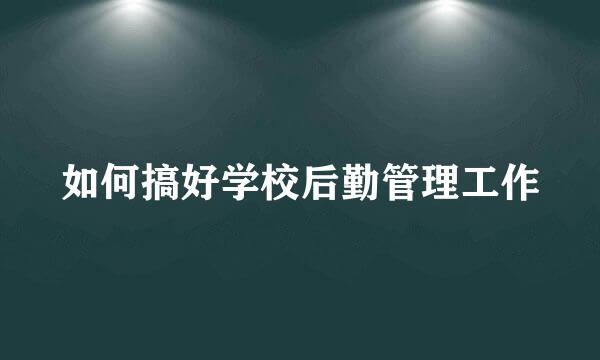 如何搞好学校后勤管理工作