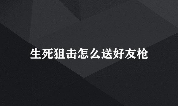 生死狙击怎么送好友枪