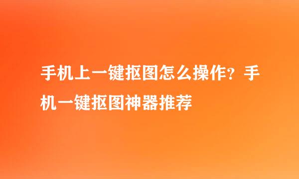 手机上一键抠图怎么操作？手机一键抠图神器推荐