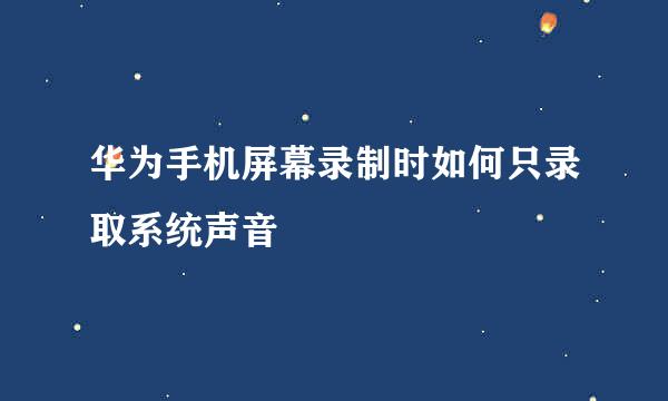 华为手机屏幕录制时如何只录取系统声音