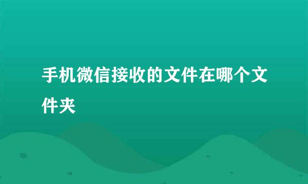 手机微信接收的文件在哪个文件夹