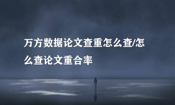 万方数据论文查重怎么查/怎么查论文重合率