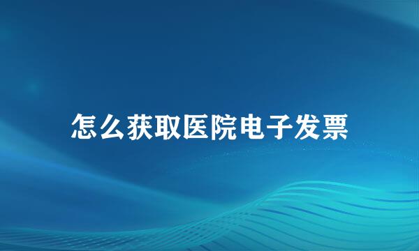 怎么获取医院电子发票