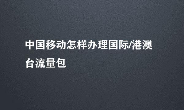 中国移动怎样办理国际/港澳台流量包