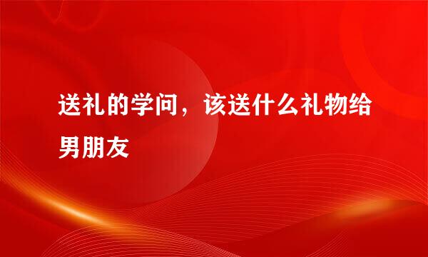 送礼的学问，该送什么礼物给男朋友