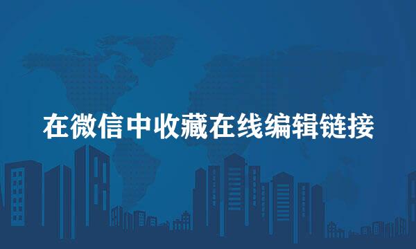 在微信中收藏在线编辑链接