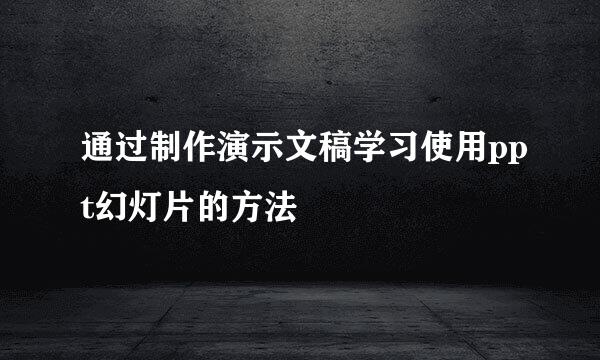 通过制作演示文稿学习使用ppt幻灯片的方法