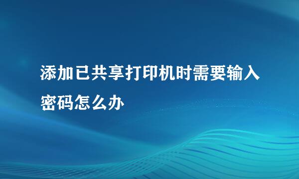 添加已共享打印机时需要输入密码怎么办