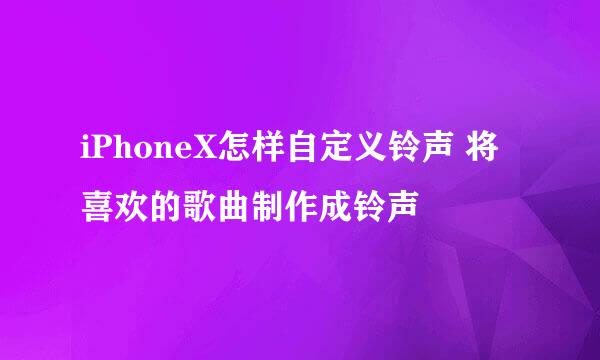 iPhoneX怎样自定义铃声 将喜欢的歌曲制作成铃声
