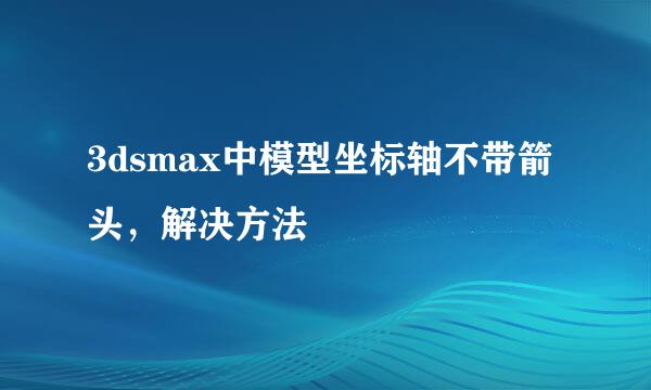 3dsmax中模型坐标轴不带箭头，解决方法