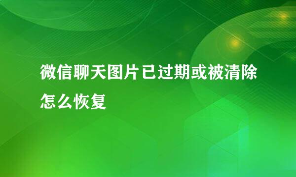 微信聊天图片已过期或被清除怎么恢复