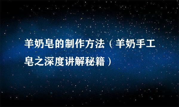 羊奶皂的制作方法（羊奶手工皂之深度讲解秘籍）