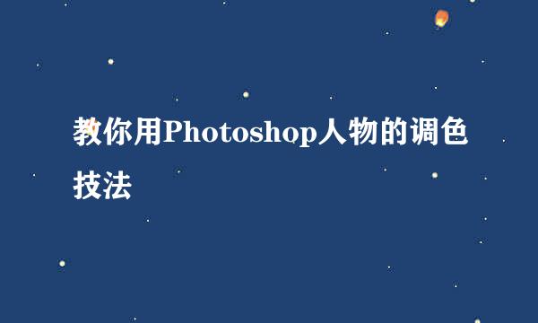 教你用Photoshop人物的调色技法