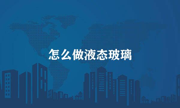 怎么做液态玻璃