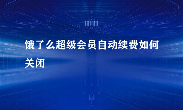 饿了么超级会员自动续费如何关闭