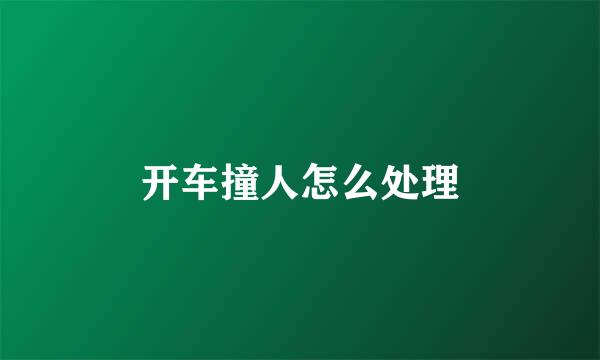 开车撞人怎么处理