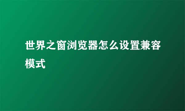 世界之窗浏览器怎么设置兼容模式