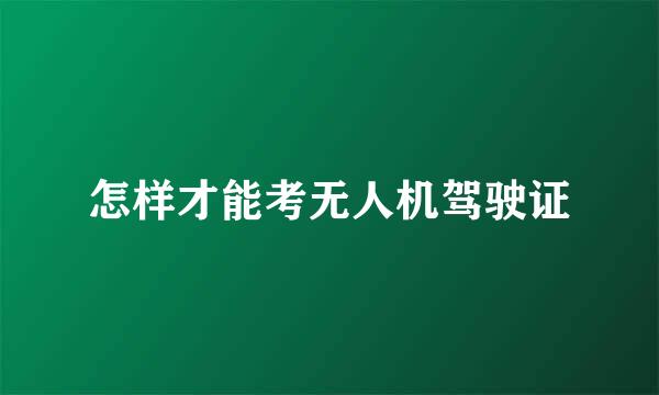 怎样才能考无人机驾驶证