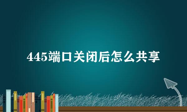 445端口关闭后怎么共享