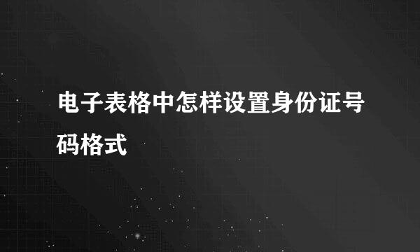 电子表格中怎样设置身份证号码格式