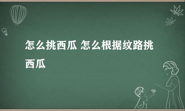 怎么挑西瓜 怎么根据纹路挑西瓜