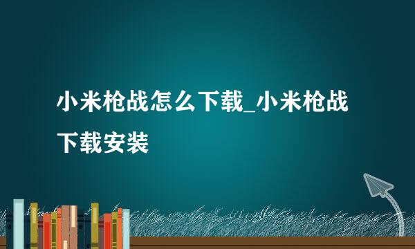 小米枪战怎么下载_小米枪战下载安装