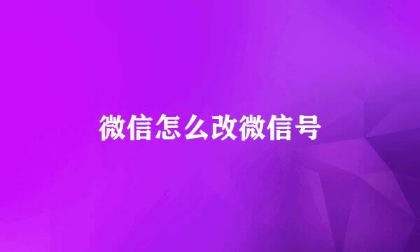 微信怎么改微信号