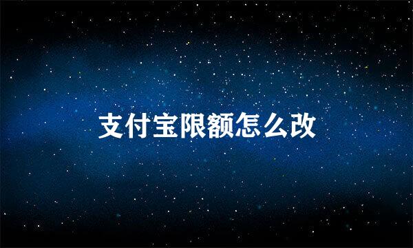 支付宝限额怎么改