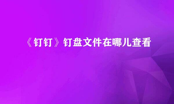 《钉钉》钉盘文件在哪儿查看