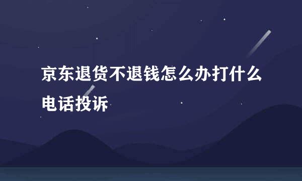 京东退货不退钱怎么办打什么电话投诉