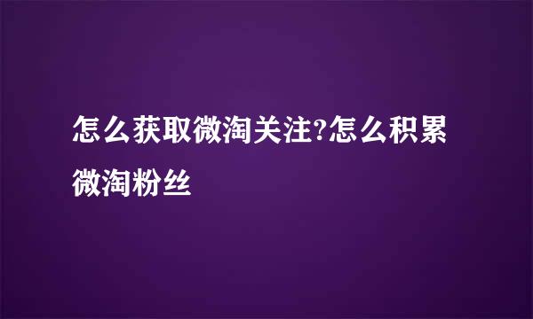 怎么获取微淘关注?怎么积累微淘粉丝