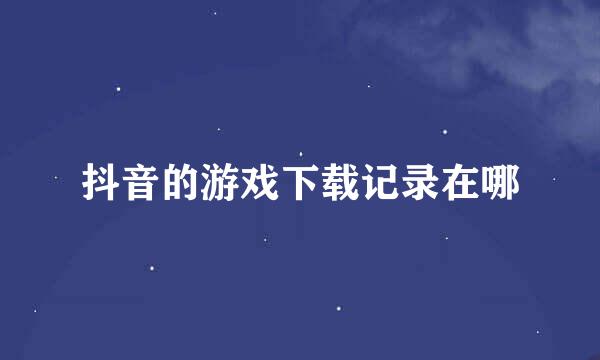 抖音的游戏下载记录在哪