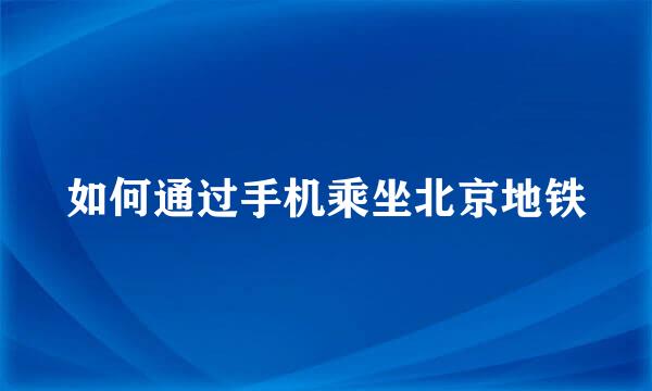 如何通过手机乘坐北京地铁