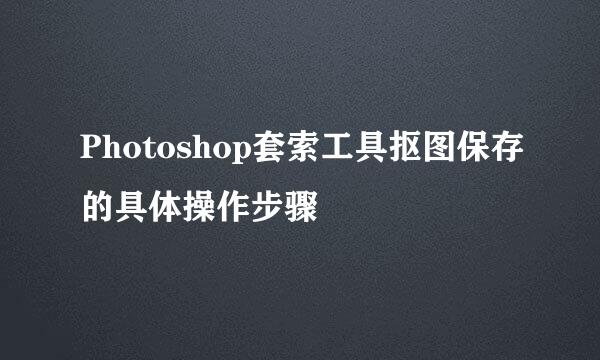 Photoshop套索工具抠图保存的具体操作步骤