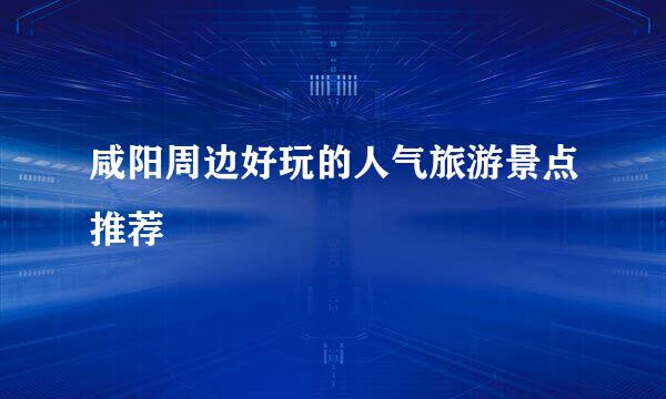 咸阳周边好玩的人气旅游景点推荐