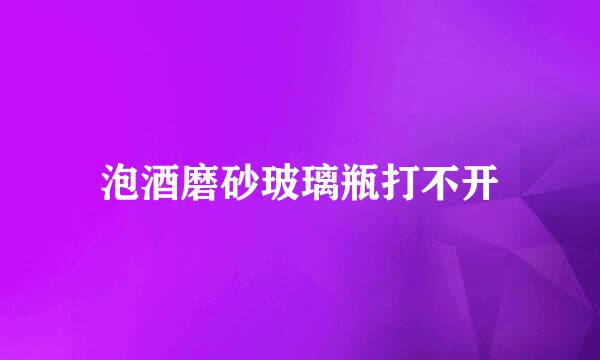 泡酒磨砂玻璃瓶打不开