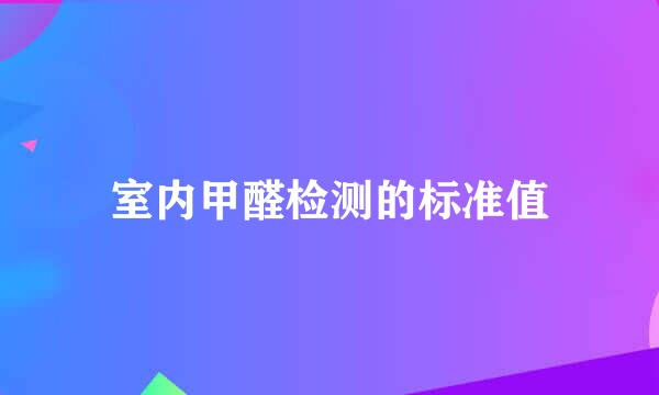 室内甲醛检测的标准值