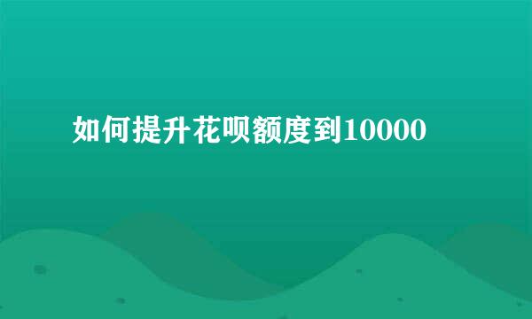 如何提升花呗额度到10000