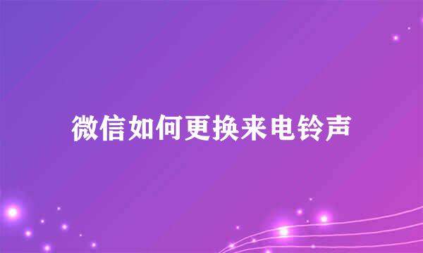 微信如何更换来电铃声