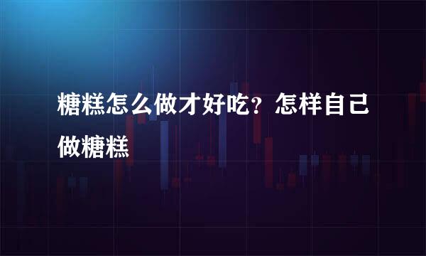 糖糕怎么做才好吃？怎样自己做糖糕