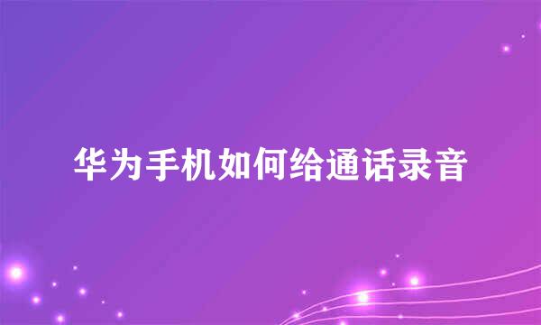 华为手机如何给通话录音