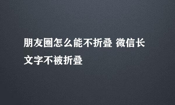 朋友圈怎么能不折叠 微信长文字不被折叠