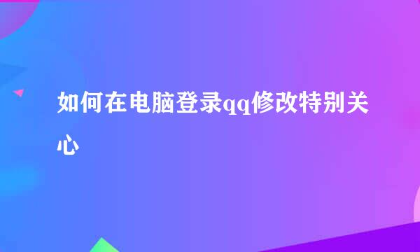 如何在电脑登录qq修改特别关心