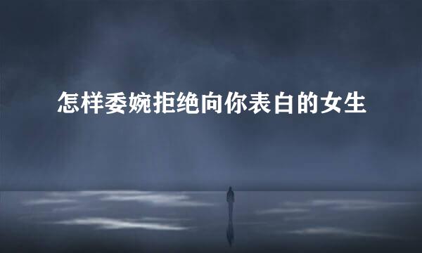 怎样委婉拒绝向你表白的女生